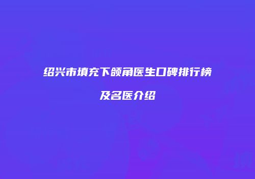 绍兴市填充下颌角医生口碑排行榜及名医介绍
