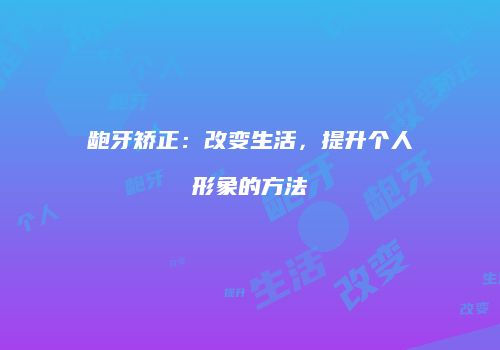 龅牙矫正：改变生活，提升个人形象的方法
