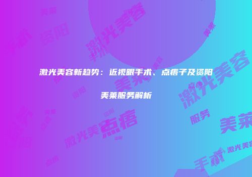 激光美容新趋势：近视眼手术、点痦子及资阳美莱服务解析