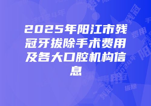 2025年阳江市残冠牙拔除手术费用及各大口腔机构信息