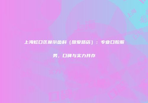 上海虹口区摩尔齿科（甜爱路店）：专业口腔服务，口碑与实力并存