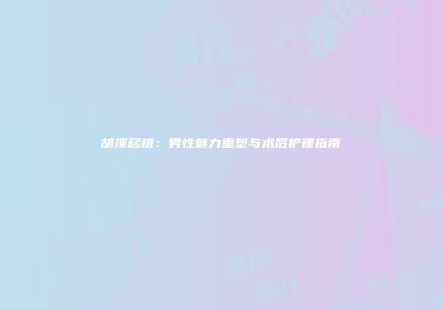 胡须移植：男性魅力重塑与术后护理指南