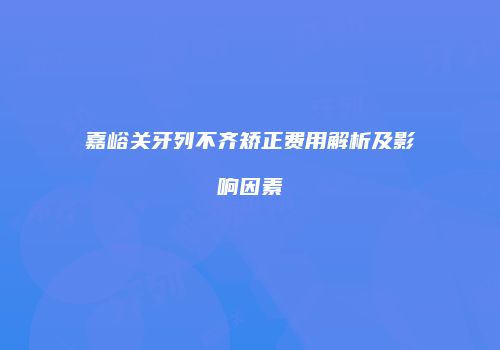 嘉峪关牙列不齐矫正费用解析及影响因素