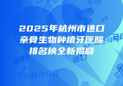 2025年杭州市进口亲骨生物种植牙医院排名榜全新揭晓