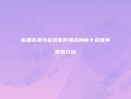 昭通市激光祛斑医院排名榜前十及推荐医院介绍