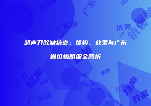 超声刀除皱抗衰：优势、效果与广东省价格明细全解析