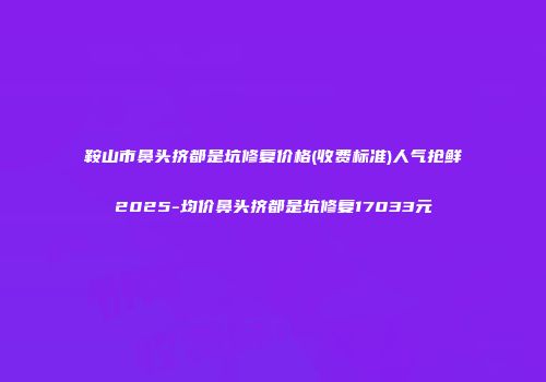 鞍山市鼻头挤都是坑修复价格(收费标准)人气抢鲜2025-均价鼻头挤都是坑修复17033元
