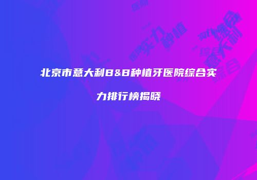 北京市意大利B&B种植牙医院综合实力排行榜揭晓