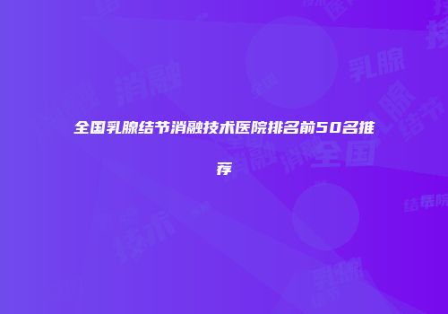 全国乳腺结节消融技术医院排名前50名推荐