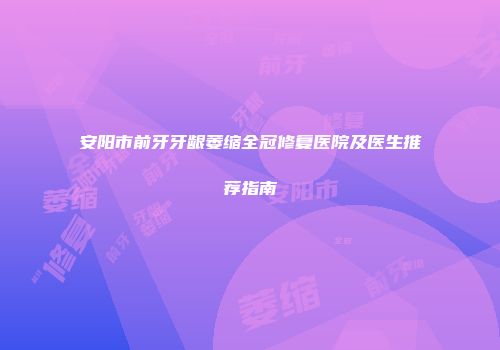 安阳市前牙牙龈萎缩全冠修复医院及医生推荐指南