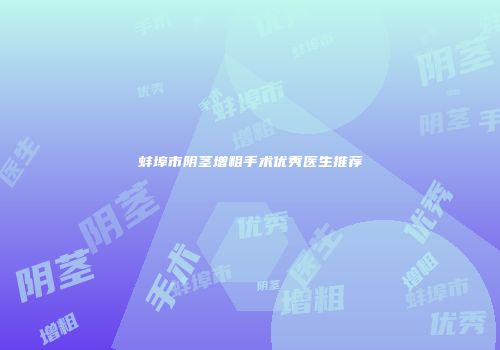 蚌埠市阴茎增粗手术优秀医生推荐