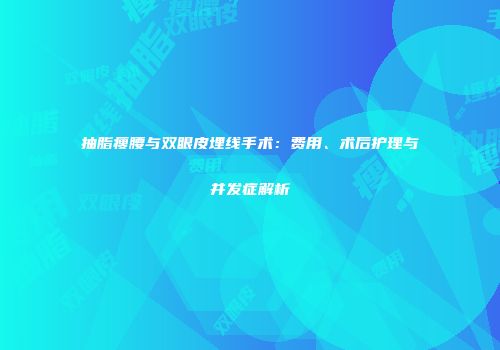 抽脂瘦腰与双眼皮埋线手术：费用、术后护理与并发症解析