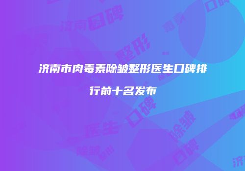 济南市肉毒素除皱整形医生口碑排行前十名发布