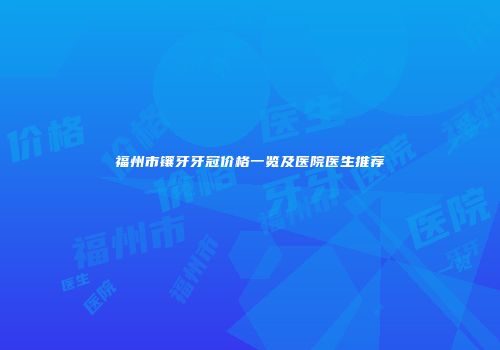 福州市镶牙牙冠价格一览及医院医生推荐