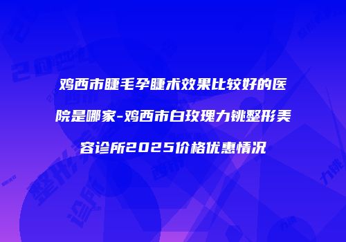 鸡西市睫毛孕睫术效果比较好的医院是哪家-鸡西市白玫瑰力铫整形美容诊所2025价格优惠情况