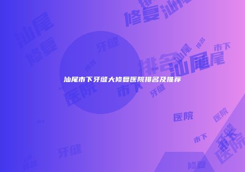 汕尾市下牙缝大修复医院排名及推荐