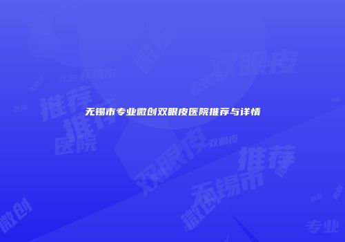 无锡市专业微创双眼皮医院推荐与详情