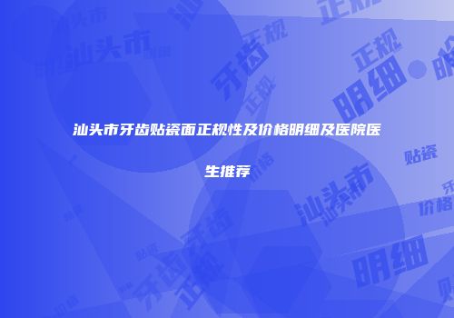 汕头市牙齿贴瓷面正规性及价格明细及医院医生推荐