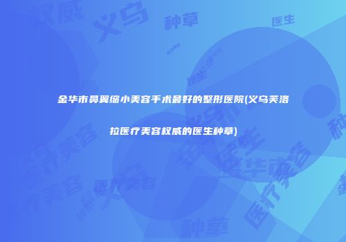 金华市鼻翼缩小美容手术最好的整形医院(义乌芙洛拉医疗美容权威的医生种草)
