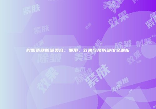 射频紧肤除皱美容：费用、效果与预防皱纹全解析