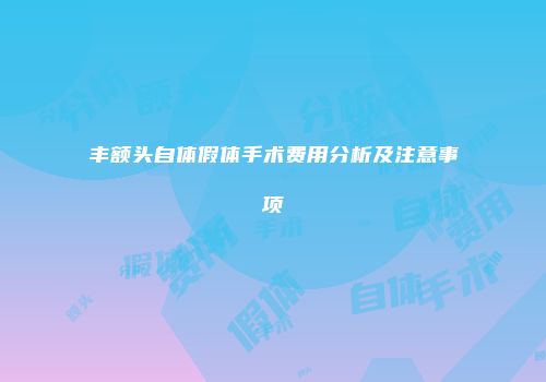 丰额头自体假体手术费用分析及注意事项