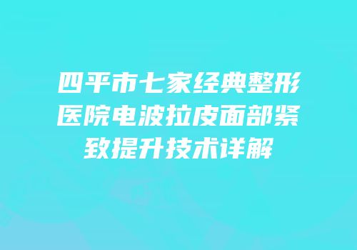 四平市七家经典整形医院电波拉皮面部紧致提升技术详解