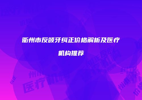 衢州市反颌牙纠正价格解析及医疗机构推荐