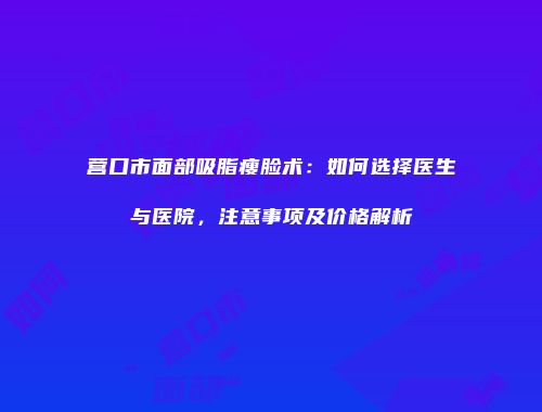 营口市面部吸脂瘦脸术：如何选择医生与医院，注意事项及价格解析
