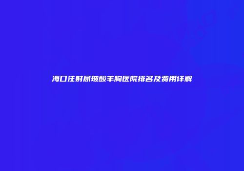 海口注射尿玻酸丰胸医院排名及费用详解