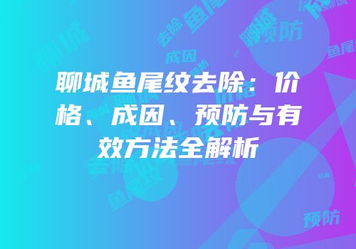 聊城鱼尾纹去除：价格、成因、预防与有效方法全解析