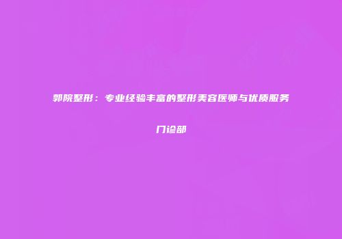 郭院整形：专业经验丰富的整形美容医师与优质服务门诊部