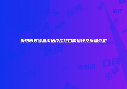 贵阳市牙髓息肉治疗医院口碑排行及详细介绍
