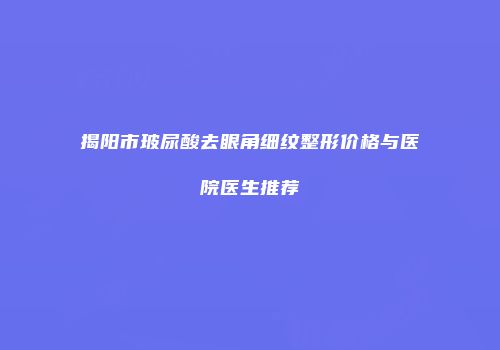 揭阳市玻尿酸去眼角细纹整形价格与医院医生推荐