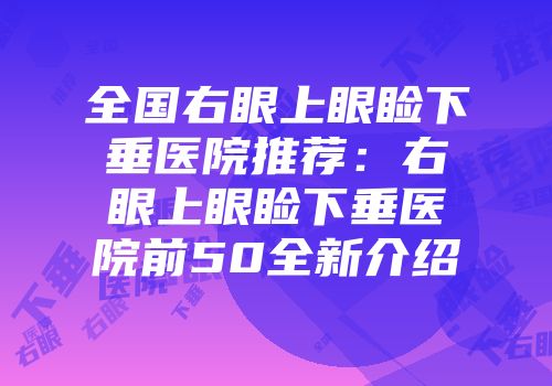 全国右眼上眼睑下垂医院推荐：右眼上眼睑下垂医院前50全新介绍