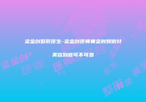梁金创整形医生-梁金创医师黄金射频微针美容到底可不可靠
