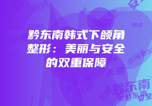 黔东南韩式下颌角整形：美丽与安全的双重保障