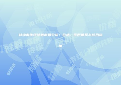 蚌埠市传统除皱市场分析：价格、医院推荐与综合指南