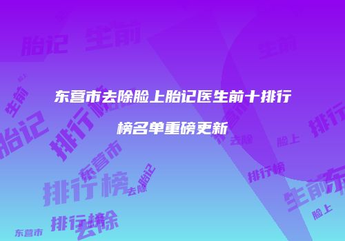东营市去除脸上胎记医生前十排行榜名单重磅更新