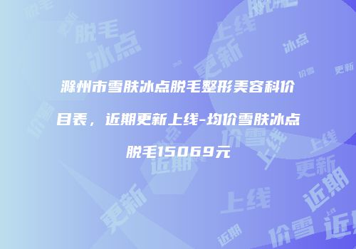 滁州市雪肤冰点脱毛整形美容科价目表，近期更新上线-均价雪肤冰点脱毛15069元
