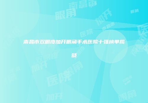 南昌市双眼皮加开眼角手术医院十强榜单揭晓