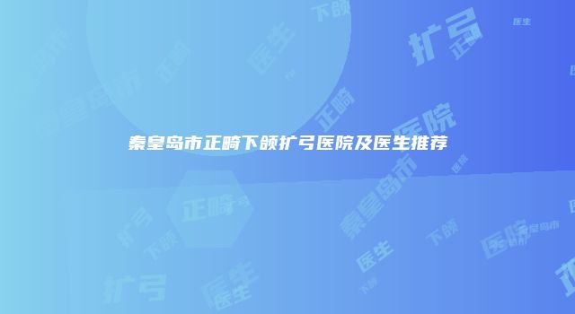 秦皇岛市正畸下颌扩弓医院及医生推荐