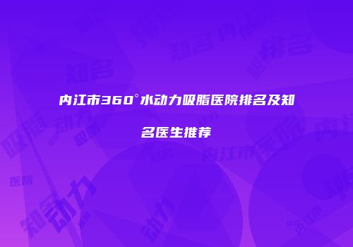 内江市360°水动力吸脂医院排名及知名医生推荐