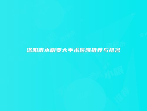洛阳市小眼变大手术医院推荐与排名