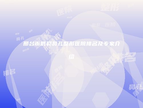 邢台市唇裂鼻孔整形医院排名及专家介绍