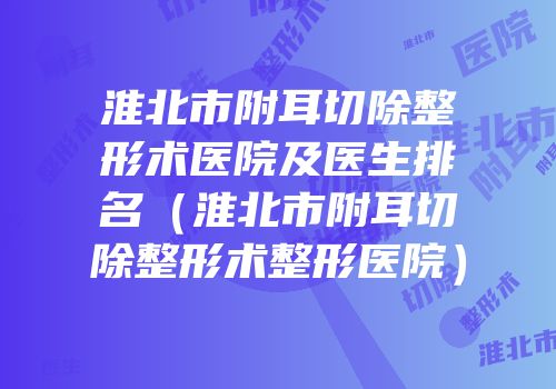 淮北市附耳切除整形术医院及医生排名（淮北市附耳切除整形术整形医院）