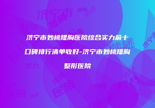 济宁市妙桃隆胸医院综合实力前十口碑排行清单收好-济宁市妙桃隆胸整形医院