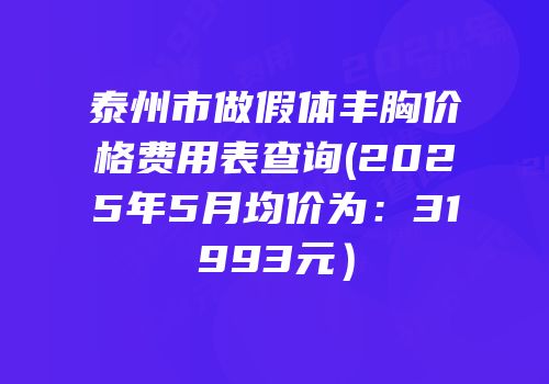 泰州市做假体丰胸价格费用表查询(2025年5月均价为：31993元）