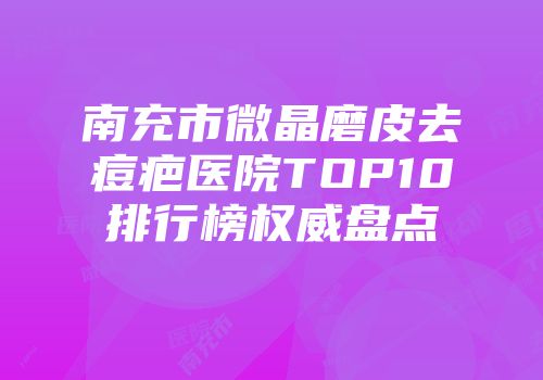 南充市微晶磨皮去痘疤医院TOP10排行榜权威盘点