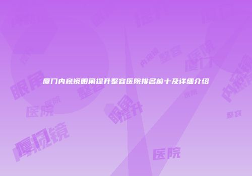 厦门内窥镜眼角提升整容医院排名前十及详细介绍
