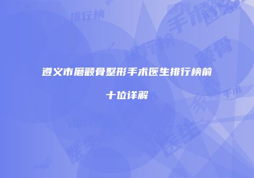 遵义市磨颧骨整形手术医生排行榜前十位详解